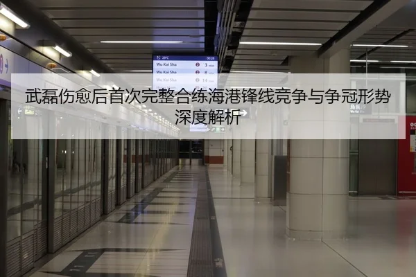 武磊伤愈后首次完整合练海港锋线竞争与争冠形势深度解析
